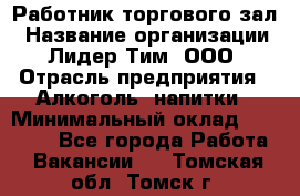 Работник торгового зал › Название организации ­ Лидер Тим, ООО › Отрасль предприятия ­ Алкоголь, напитки › Минимальный оклад ­ 28 000 - Все города Работа » Вакансии   . Томская обл.,Томск г.